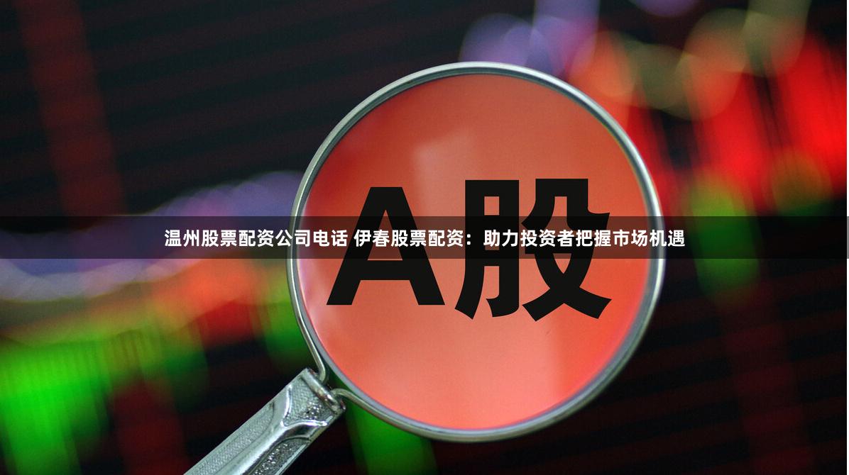 温州股票配资公司电话 伊春股票配资：助力投资者把握市场机遇