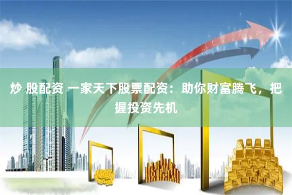 炒 股配资 一家天下股票配资：助你财富腾飞，把握投资先机