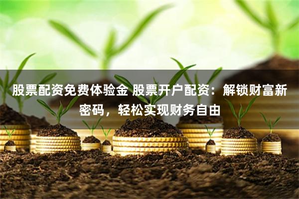 股票配资免费体验金 股票开户配资：解锁财富新密码，轻松实现财务自由