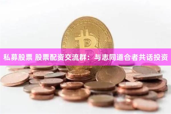 私募股票 股票配资交流群：与志同道合者共话投资