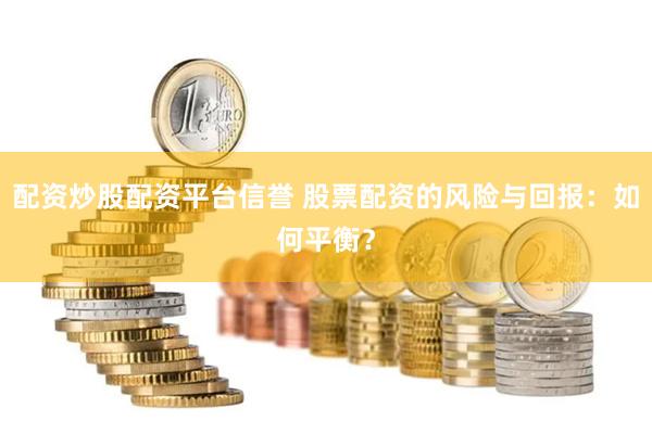 配资炒股配资平台信誉 股票配资的风险与回报：如何平衡？