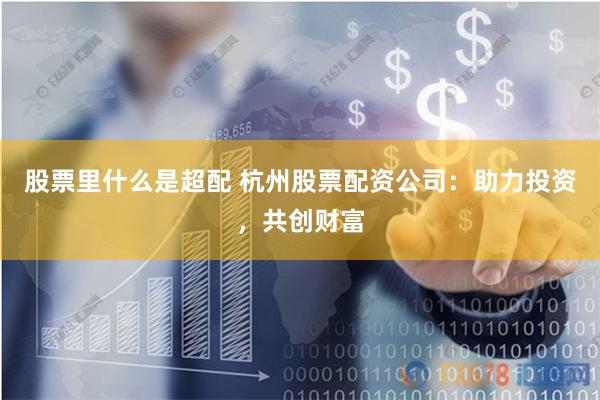 股票里什么是超配 杭州股票配资公司：助力投资，共创财富