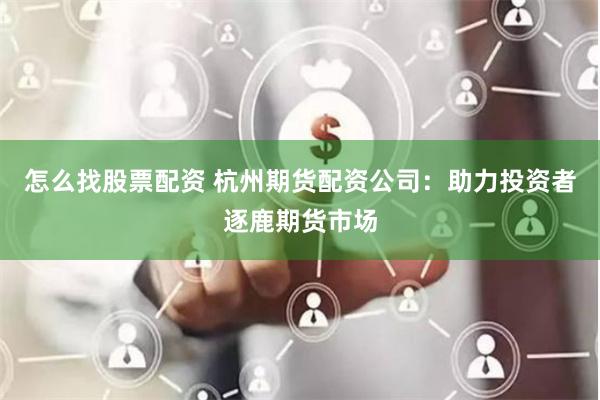 怎么找股票配资 杭州期货配资公司：助力投资者逐鹿期货市场