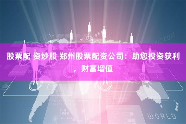 股票配 资炒股 郑州股票配资公司：助您投资获利，财富增值