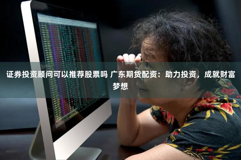证券投资顾问可以推荐股票吗 广东期货配资：助力投资，成就财富梦想