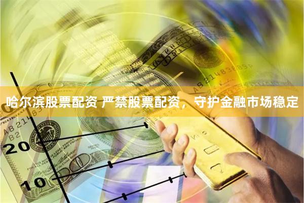哈尔滨股票配资 严禁股票配资，守护金融市场稳定